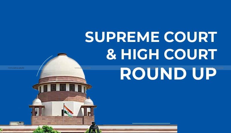 Supreme Court and High Court Weekly Round Up - Tax Cases - Tax Case Laws - Taxscan