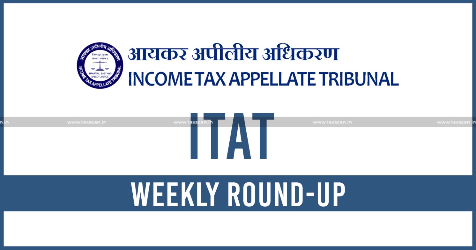 ITAT Weekly Round-up - analytically - summarizes - key stories - Income Tax act - taxscan