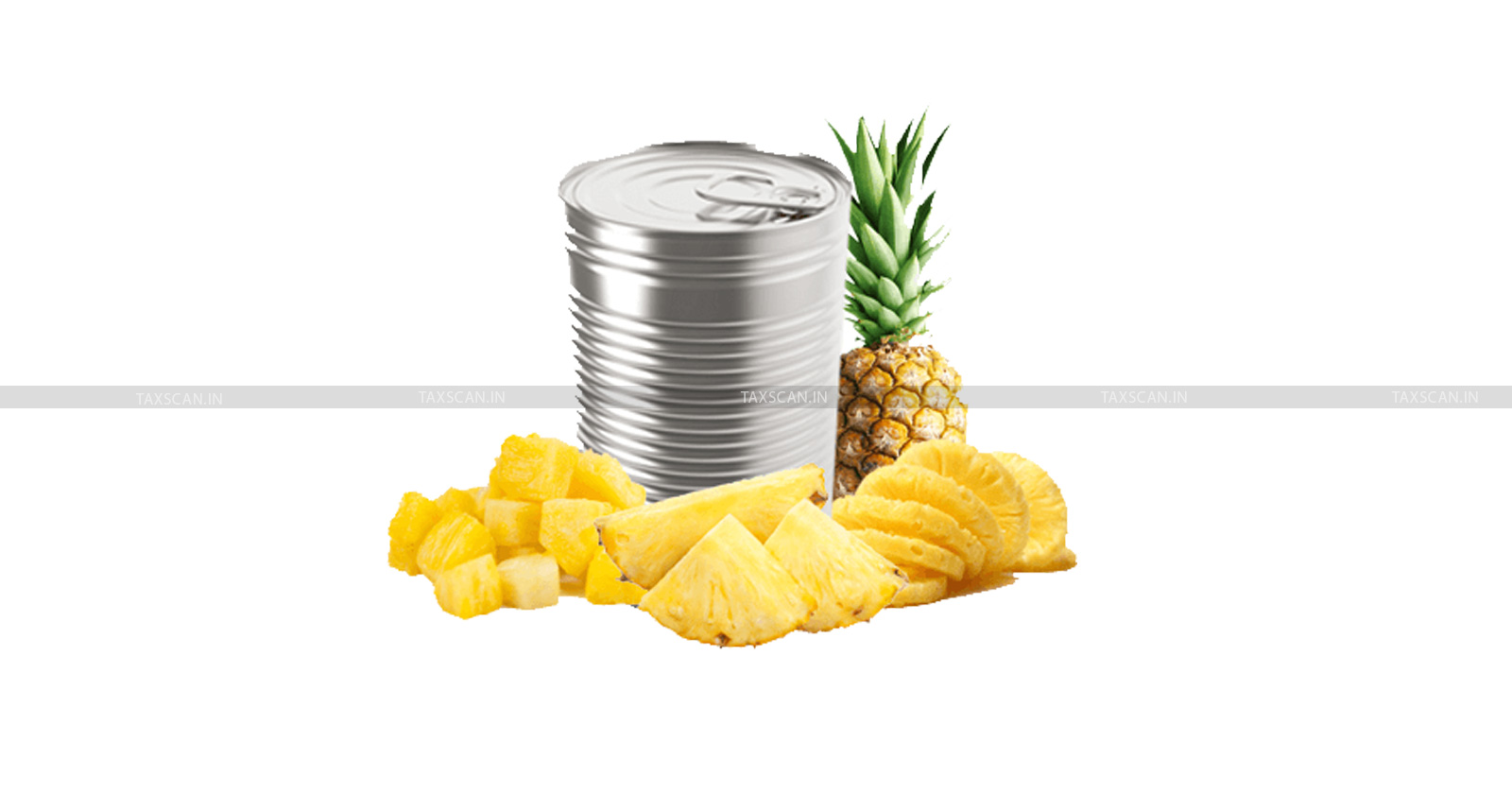 Canned pineapple slices - Customs Duty - CESTAT - pineapple slices - Service Tax - TAXSCAN