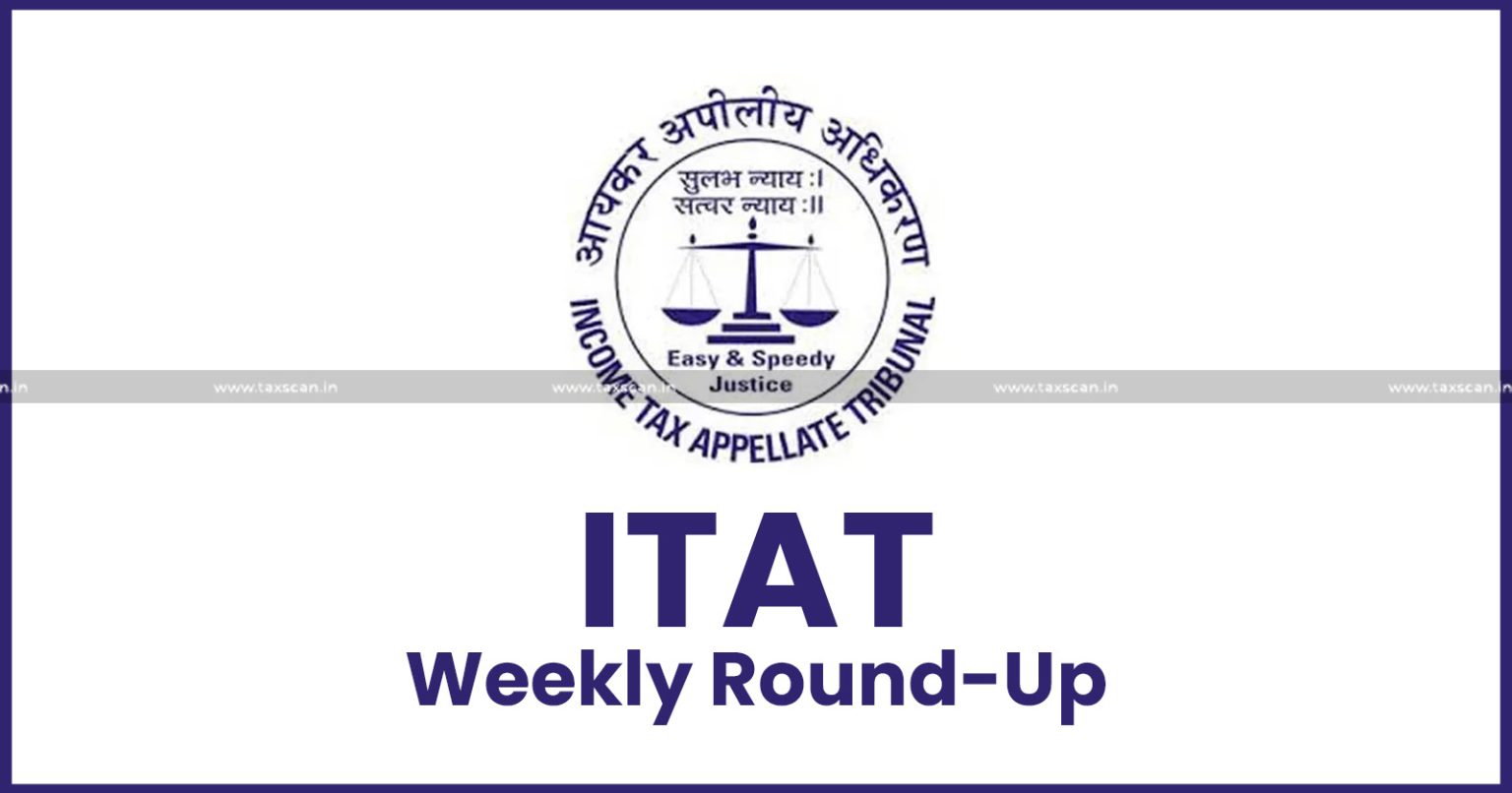 ITAT Weekly round up - ITAT Round up - Weekly round up - Income tax weekly round up - ITAT - Income tax - ITAT Weekly updates - Round up - TAXSCAN