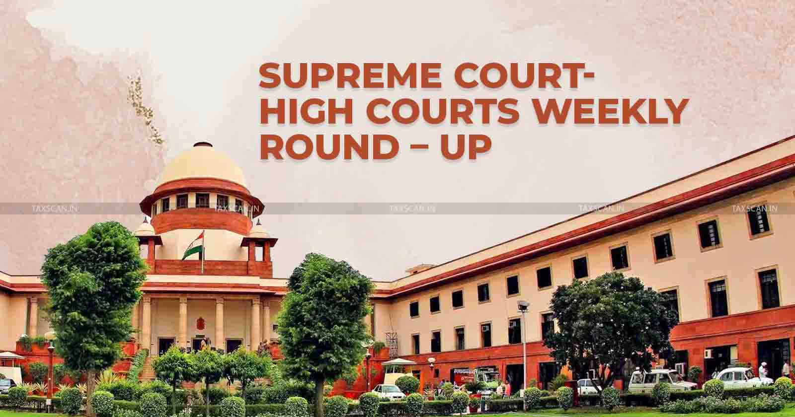 Supreme Court - High Courts - Tax judgments - Weekly round up - Supreme court weekly round up - High courts weekly round up - taxscan