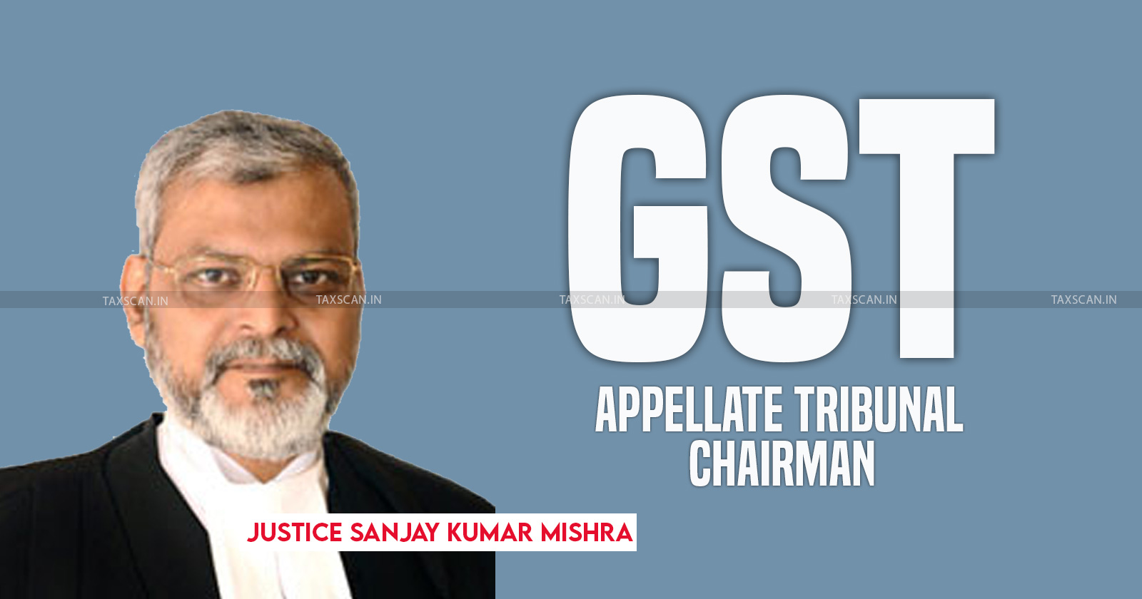 GST - Justice Sanjay Kumar Mishra - Sanjay Kumar Mishra - GST Appellate Tribunal Chairman - taxscan